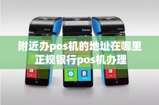 附近办pos机的地址在哪里 正规银行pos机办理