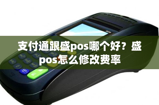 支付通跟盛pos哪个好？盛pos怎么修改费率