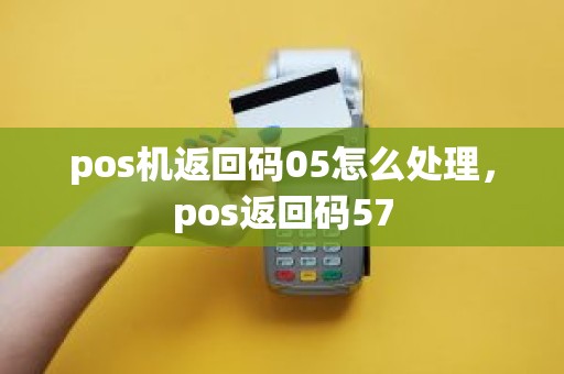 pos机返回码05怎么处理，pos返回码57