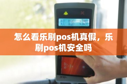 怎么看乐刷pos机真假，乐刷pos机安全吗