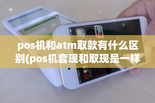 pos机和atm取款有什么区别(pos机套现和取现是一样的吗)