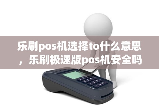 乐刷pos机选择to什么意思，乐刷极速版pos机安全吗