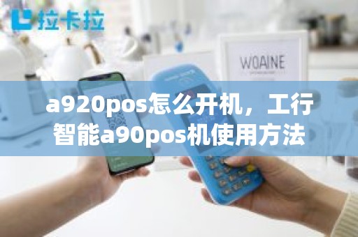a920pos怎么开机，工行智能a90pos机使用方法