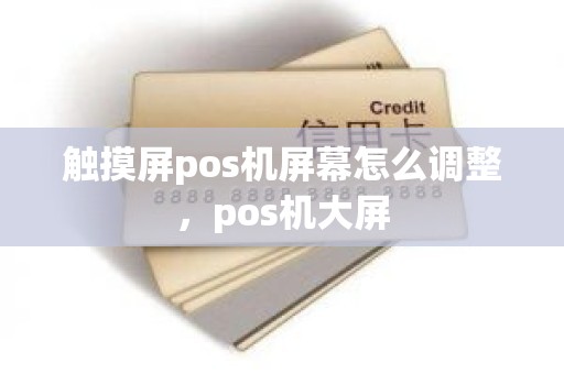触摸屏pos机屏幕怎么调整，pos机大屏