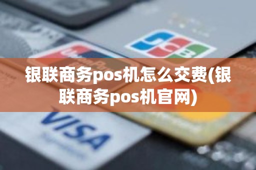 银联商务pos机怎么交费(银联商务pos机官网)