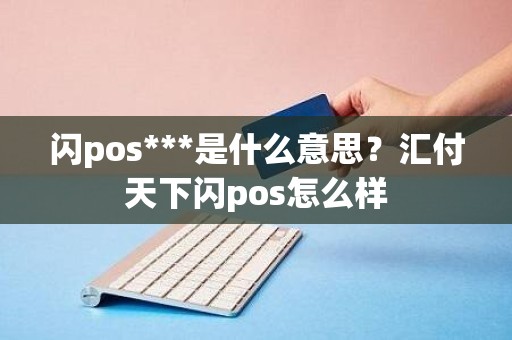 闪pos***是什么意思？汇付天下闪pos怎么样