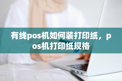 有线pos机如何装打印纸，pos机打印纸规格