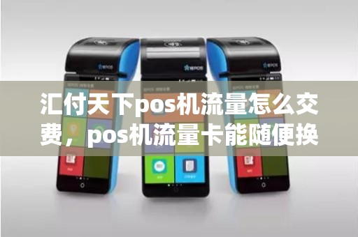汇付天下pos机流量怎么交费，pos机流量卡能随便换吗
