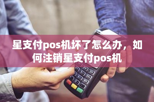 星支付pos机坏了怎么办，如何注销星支付pos机