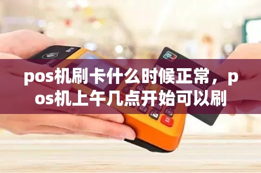 pos机刷卡什么时候正常,pos机上午几点开始可以刷 pos机刷卡什么时候正常,pos机上午几点开始可以刷