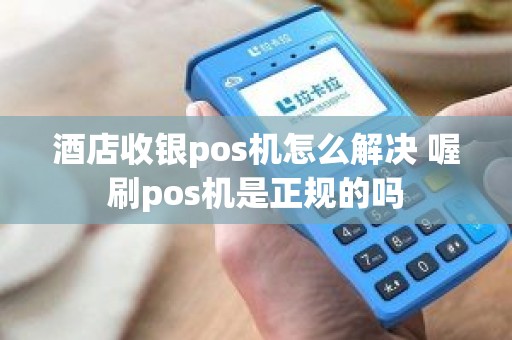 酒店收银pos机怎么解决 喔刷pos机是正规的吗