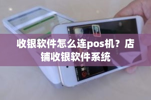 收银软件怎么连pos机?店铺收银软件系统 收银软件怎么连pos机?店铺收银软件系统
