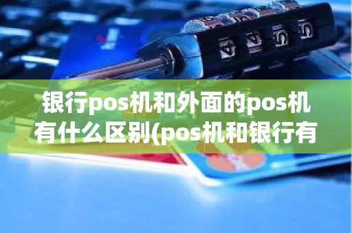 银行pos机和外面的pos机有什么区别(pos机和银行有没有关系)