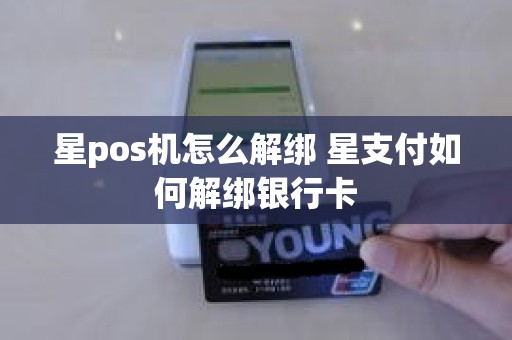 星pos机怎么解绑 星支付如何解绑银行卡 星pos机怎么解绑 星支付如何解绑银行卡