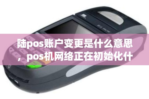 陆pos账户变更是什么意思，pos机网络正在初始化什么意思
