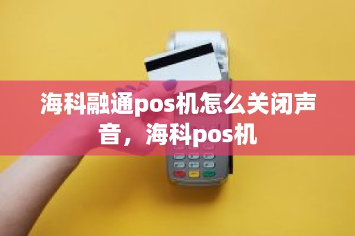 海科融通pos机怎么关闭声音，海科pos机