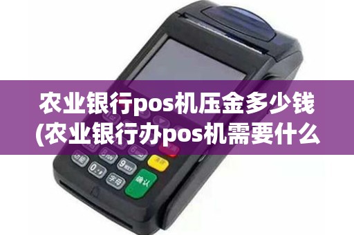 农业银行pos机压金多少钱(农业银行办pos机需要什么)