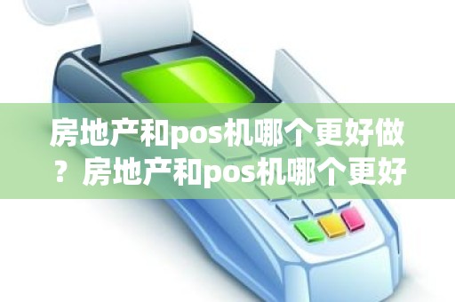 房地产和pos机哪个更好做？房地产和pos机哪个更好做