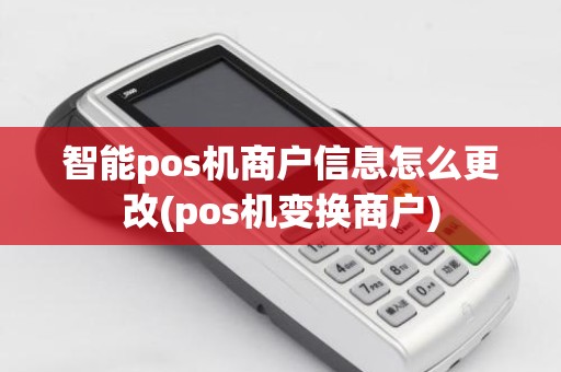 智能pos机商户信息怎么更改(pos机变换商户)