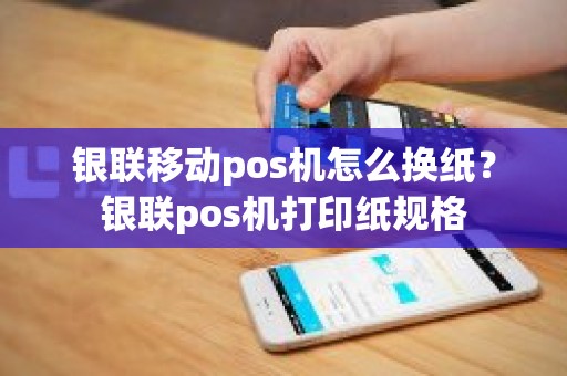 银联移动pos机怎么换纸？银联pos机打印纸规格