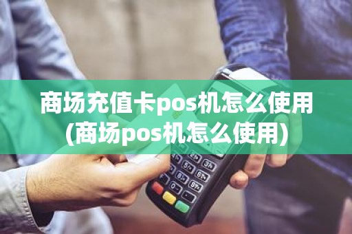 商场充值卡pos机怎么使用(商场pos机怎么使用)