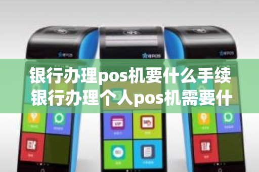 银行办理pos机要什么手续 银行办理个人pos机需要什么材料
