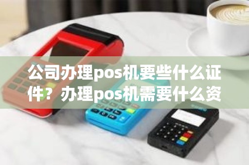 公司办理pos机要些什么证件？办理pos机需要什么资料