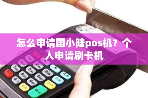 怎么申请国小陆pos机？个人申请刷卡机