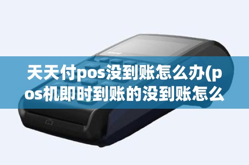 天天付pos没到账怎么办(pos机即时到账的没到账怎么办)