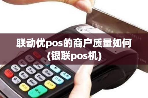联动优pos的商户质量如何(银联pos机)