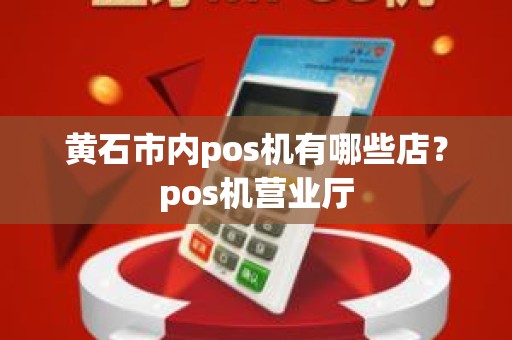 黄石市内pos机有哪些店？pos机营业厅