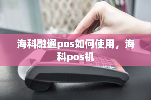 海科融通pos如何使用，海科pos机