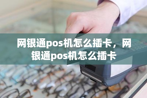 网银通pos机怎么插卡，网银通pos机怎么插卡