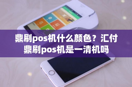 鼎刷pos机什么颜色？汇付鼎刷pos机是一清机吗