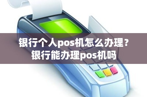 银行个人pos机怎么办理？银行能办理pos机吗