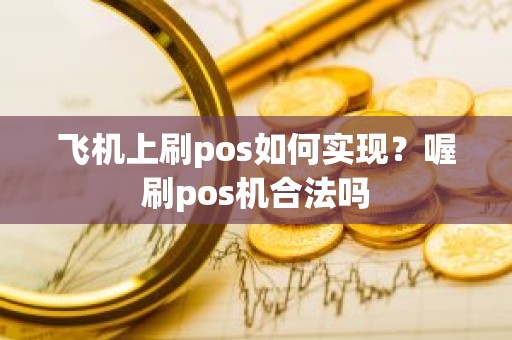 飞机上刷pos如何实现？喔刷pos机合法吗
