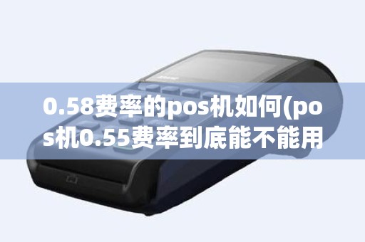 0.58费率的pos机如何(pos机0.55费率到底能不能用)