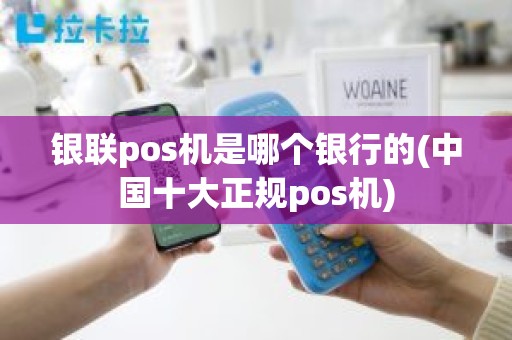 银联pos机是哪个银行的(中国十大正规pos机)