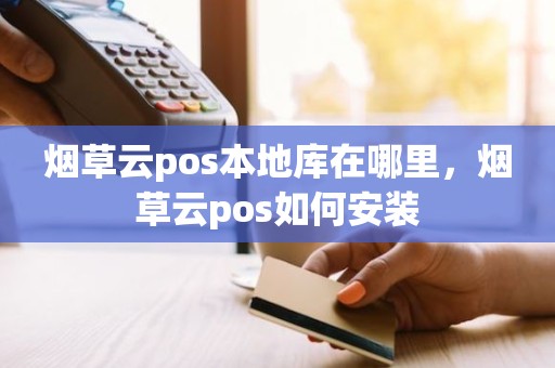 烟草云pos本地库在哪里，烟草云pos如何安装