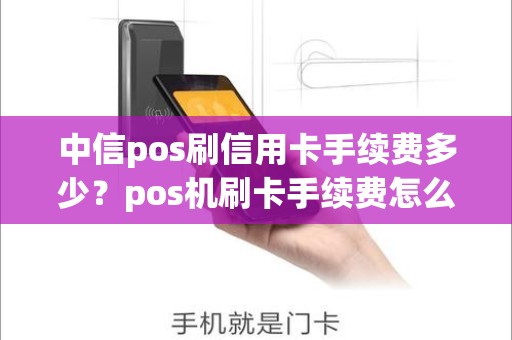 中信pos刷信用卡手续费多少？pos机刷卡手续费怎么算