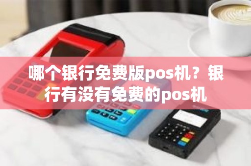 哪个银行免费版pos机？银行有没有免费的pos机