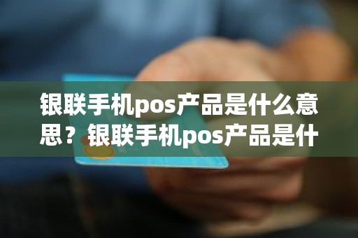 银联手机pos产品是什么意思？银联手机pos产品是什么意思