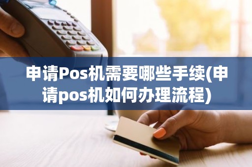 申请Pos机需要哪些手续(申请pos机如何办理流程)