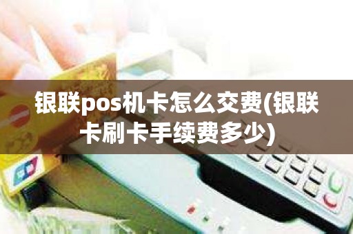 银联pos机卡怎么交费(银联卡刷卡手续费多少)