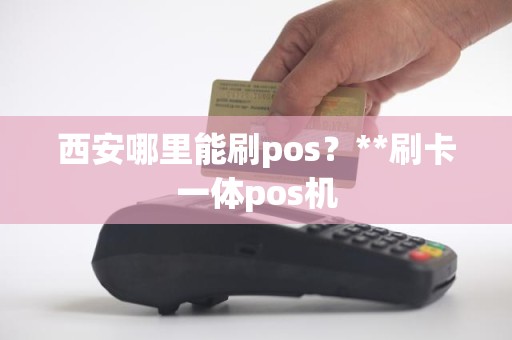 西安哪里能刷pos？**刷卡一体pos机
