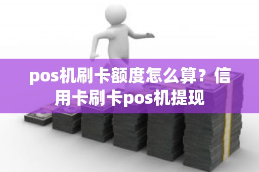 pos机刷卡额度怎么算？信用卡刷卡pos机提现