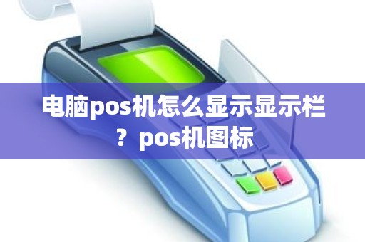 电脑pos机怎么显示显示栏？pos机图标