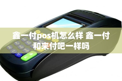 鑫一付pos机怎么样 鑫一付和来付吧一样吗
