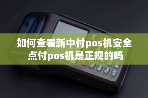 如何查看新中付pos机安全 点付pos机是正规的吗 如何查看新中付pos机安全 点付pos机是正规的吗
