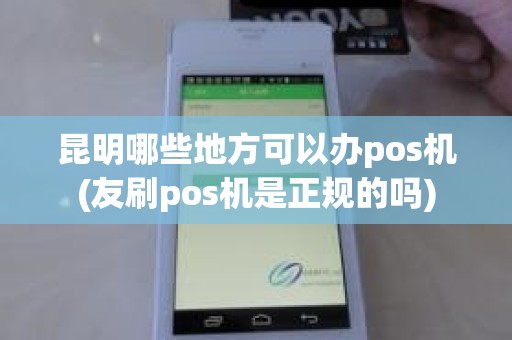 昆明哪些地方可以办pos机(友刷pos机是正规的吗) 昆明哪些地方可以办pos机(友刷pos机是正规的吗)